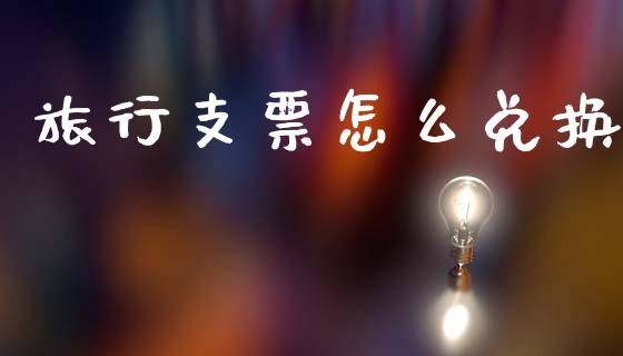 旅行支票怎么兑换_https://m.qdlswl.com_恒指在线直播间_第1张