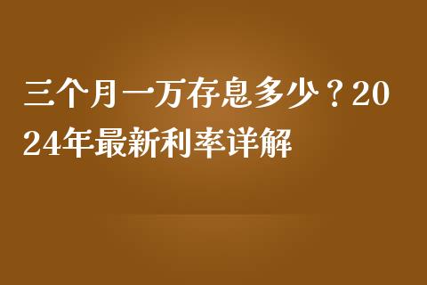 三个月一万存息多少？2024年最新利率详解_https://m.qdlswl.com_恒指德指直播室_第1张