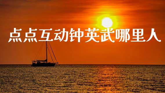 点点互动钟英武哪里人_https://m.qdlswl.com_恒指在线直播间_第1张