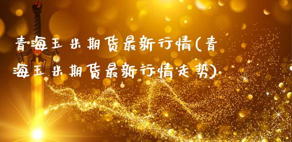青海玉米期货最新行情(青海玉米期货最新行情走势)_https://m.qdlswl.com_纳指直播_第1张