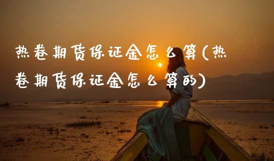 热卷期货保证金怎么算(热卷期货保证金怎么算的)_https://m.qdlswl.com_纳指直播_第1张