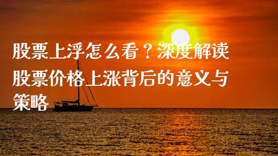 股票上浮怎么看？深度解读股票价格上涨背后的意义与策略_https://m.qdlswl.com_恒生指数直播喊单_第1张