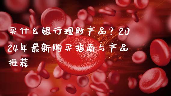 买什么银行理财产品?2024年最新购买指南与产品推荐_纳指直播_第1张_恒生指数直播喊单_恒指在线直播间_恒指德指直播室_纳指直播 买什么银行理财产品?2024年最新购买指南与产品推荐_https://m.qdlswl.com_纳指直播_第1张