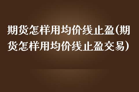 期货怎样用均价线止盈(期货怎样用均价线止盈交易)_https://m.qdlswl.com_恒指德指直播室_第1张