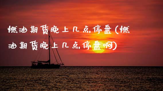 燃油期货晚上几点停盘(燃油期货晚上几点停盘啊)_https://m.qdlswl.com_恒生指数直播喊单_第1张