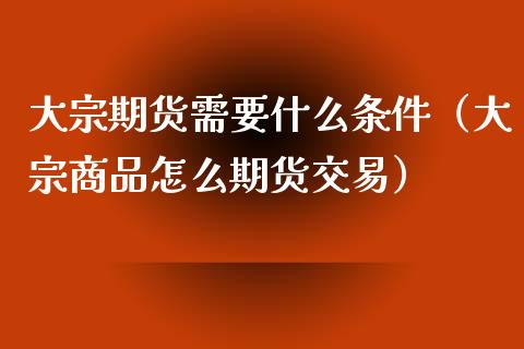 大宗期货需要什么条件（大宗商品怎么期货交易）_https://m.qdlswl.com_恒指德指直播室_第1张