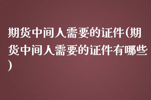 期货中间人需要的证件(期货中间人需要的证件有哪些)_https://m.qdlswl.com_恒生指数直播喊单_第1张