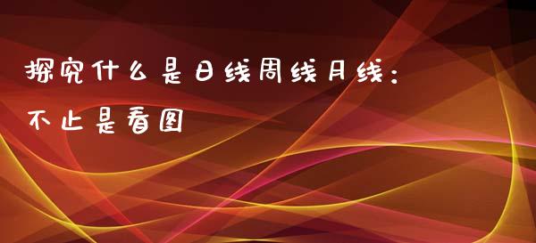 探究什么是日线周线月线：不止是看图_https://m.qdlswl.com_恒指在线直播间_第1张