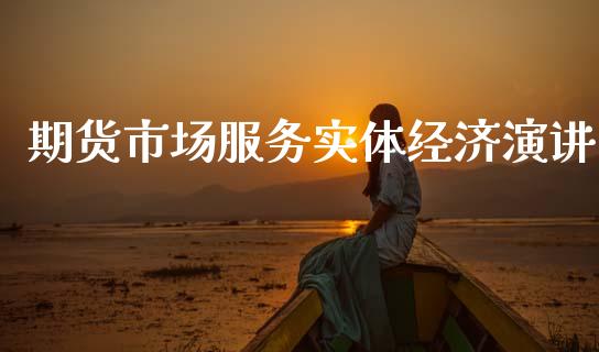 期货市场服务实体经济演讲_https://m.qdlswl.com_纳指直播_第1张