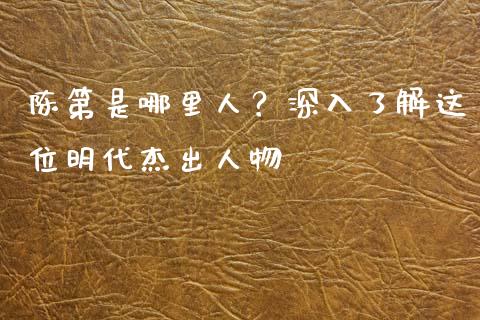 陈第是哪里人？深入了解这位明代杰出人物_https://m.qdlswl.com_恒指在线直播间_第1张