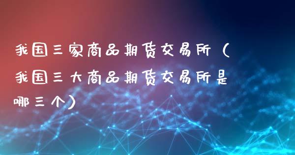 我国三家商品期货交易所（我国三大商品期货交易所是哪三个）_https://m.qdlswl.com_纳指直播_第1张