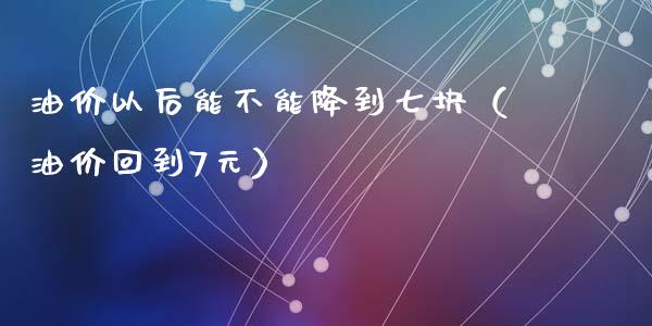 油价以后能不能降到七块（油价回到7元）_https://m.qdlswl.com_纳指直播_第1张