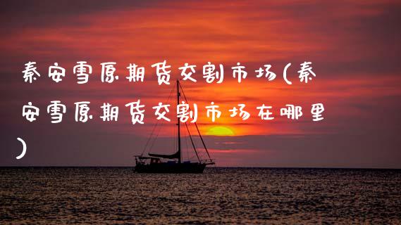 秦安雪原期货交割市场(秦安雪原期货交割市场在哪里)_https://m.qdlswl.com_恒生指数直播喊单_第1张