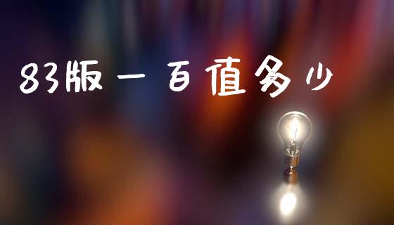 83版一百值多少_https://m.qdlswl.com_恒指德指直播室_第1张