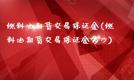 燃料油期货交易保证金(燃料油期货交易保证金多少)_https://m.qdlswl.com_恒指德指直播室_第1张