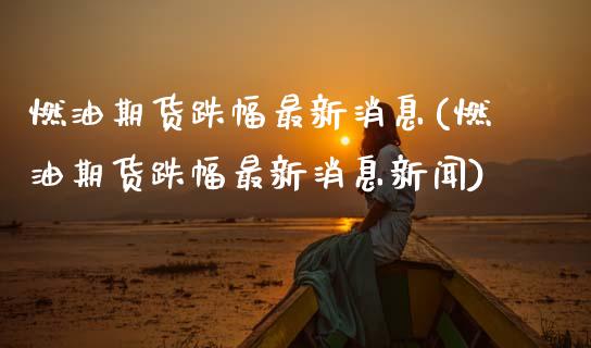 燃油期货跌幅最新消息(燃油期货跌幅最新消息新闻)_https://m.qdlswl.com_恒指德指直播室_第1张