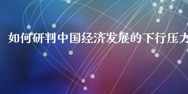 如何研判中国经济发展的下行压力_https://m.qdlswl.com_恒指德指直播室_第1张