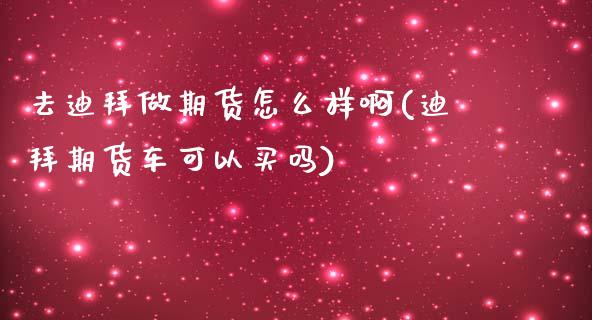 去迪拜做期货怎么样啊(迪拜期货车可以买吗)_https://m.qdlswl.com_恒生指数直播喊单_第1张