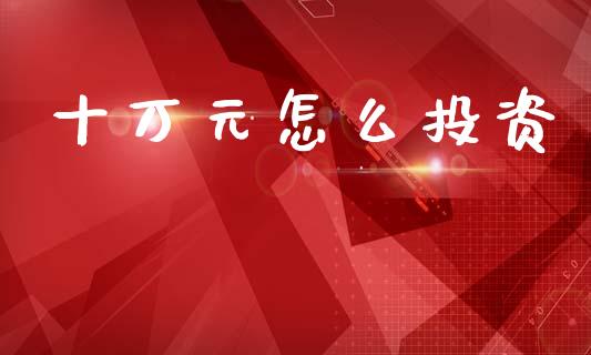 十万元怎么投资_https://m.qdlswl.com_恒指德指直播室_第1张