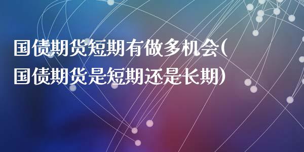 国债期货短期有做多机会(国债期货是短期还是长期)_https://m.qdlswl.com_恒指德指直播室_第1张