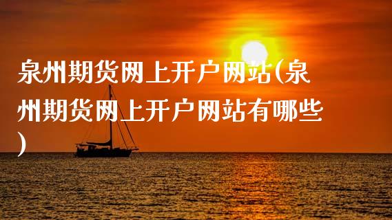 泉州期货网上开户网站(泉州期货网上开户网站有哪些)_https://m.qdlswl.com_纳指直播_第1张