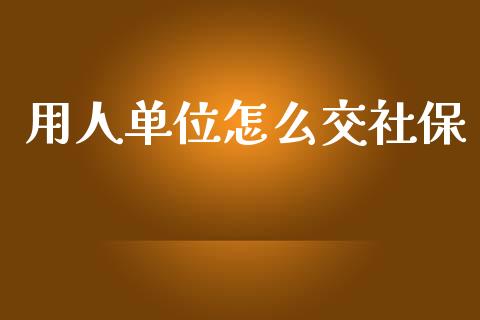 用人单位怎么交社保_https://m.qdlswl.com_恒指在线直播间_第1张