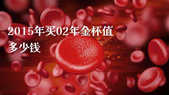 2015年买02年金杯值多少钱_https://m.qdlswl.com_恒生指数直播喊单_第1张