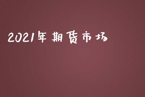2021年期货市场_https://m.qdlswl.com_恒指在线直播间_第1张