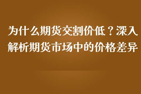 为什么期货交割价低？深入解析期货市场中的价格差异_https://m.qdlswl.com_恒指德指直播室_第1张