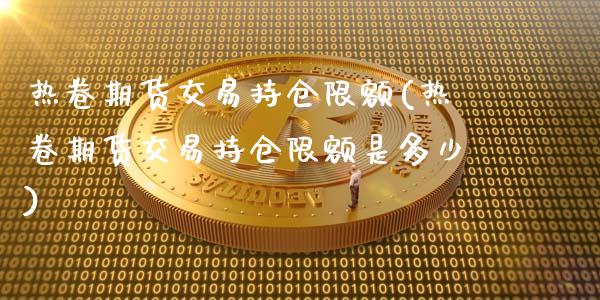 热卷期货交易持仓限额(热卷期货交易持仓限额是多少)_https://m.qdlswl.com_恒指在线直播间_第1张