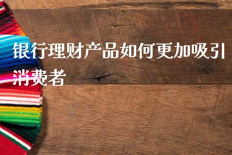 银行理财产品如何更加吸引消费者_https://m.qdlswl.com_恒指在线直播间_第1张