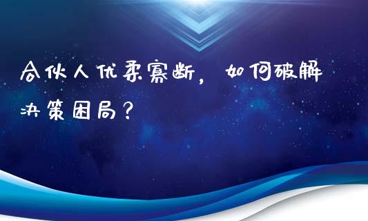 合伙人优柔寡断，如何破解决策困局？_https://m.qdlswl.com_恒指德指直播室_第1张