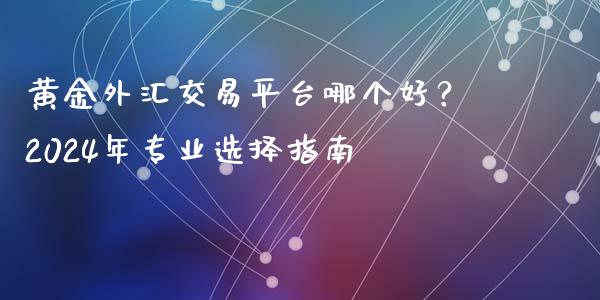 黄金外汇交易平台哪个好？2024年专业选择指南_https://m.qdlswl.com_恒指德指直播室_第1张