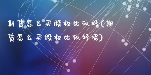 期货怎么买股权比较好(期货怎么买股权比较好呢)_https://m.qdlswl.com_恒指在线直播间_第1张