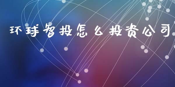 环球智投怎么投资公司_https://m.qdlswl.com_恒指德指直播室_第1张