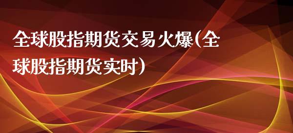 全球股指期货交易火爆(全球股指期货实时)_https://m.qdlswl.com_恒生指数直播喊单_第1张