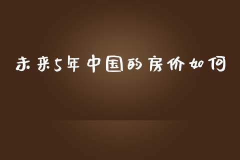 未来5年中国的房价如何_https://m.qdlswl.com_恒生指数直播喊单_第1张