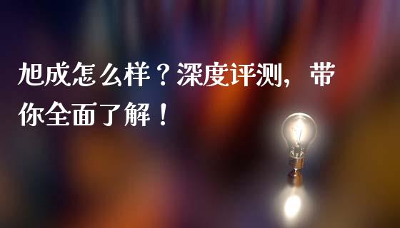 旭成怎么样？深度评测，带你全面了解！_https://m.qdlswl.com_恒指在线直播间_第1张