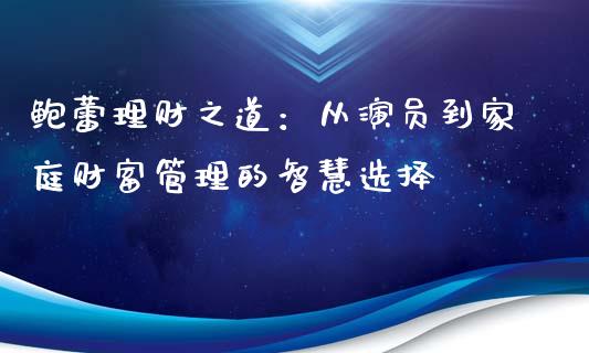 鲍蕾理财之道：从演员到家庭财富管理的智慧选择_https://m.qdlswl.com_恒生指数直播喊单_第1张