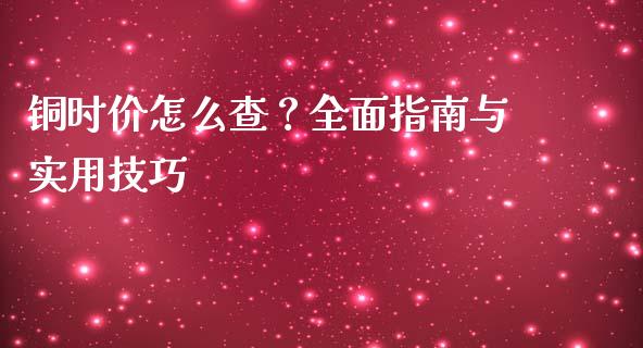 铜时价怎么查?全面指南与实用技巧_纳指直播_第1张_恒生指数直播喊单_恒指在线直播间_恒指德指直播室_纳指直播 铜时价怎么查?全面指南与实用技巧_https://m.qdlswl.com_纳指直播_第1张