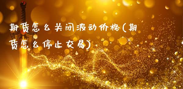 期货怎么关闭波动价格(期货怎么停止交易)_https://m.qdlswl.com_恒指在线直播间_第1张