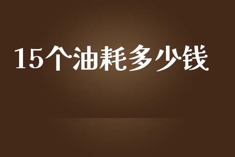 15个油耗多少钱_https://m.qdlswl.com_恒指德指直播室_第1张