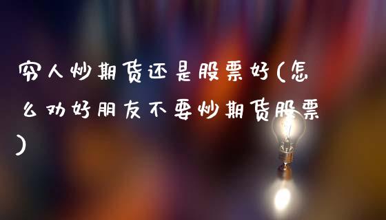 穷人炒期货还是股票好(怎么劝好朋友不要炒期货股票)_https://m.qdlswl.com_恒指德指直播室_第1张