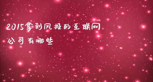 2015拿到风投的互联网公司有哪些_https://m.qdlswl.com_恒指德指直播室_第1张