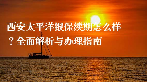 西安太平洋银保续期怎么样？全面解析与办理指南_https://m.qdlswl.com_纳指直播_第1张