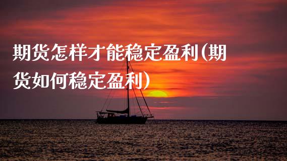 期货怎样才能稳定盈利(期货如何稳定盈利)_https://m.qdlswl.com_纳指直播_第1张