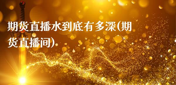 期货直播水到底有多深(期货直播间)_https://m.qdlswl.com_恒指在线直播间_第1张
