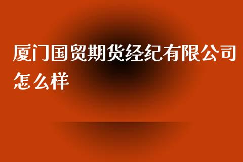 厦门国贸期货经纪有限公司怎么样_https://m.qdlswl.com_恒指德指直播室_第1张