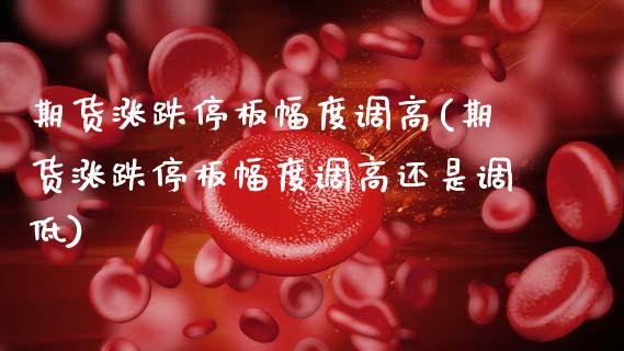 期货涨跌停板幅度调高(期货涨跌停板幅度调高还是调低)_https://m.qdlswl.com_恒生指数直播喊单_第1张