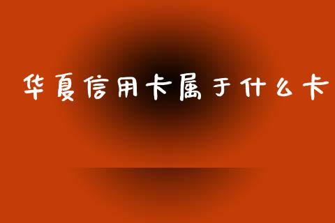 华夏信用卡属于什么卡_https://m.qdlswl.com_恒指德指直播室_第1张